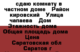 сдаю комнату в частном доме › Район ­ кировский › Улица ­ чапаева › Дом ­ 138 › Этажность дома ­ 1 › Общая площадь дома ­ 12 › Цена ­ 6 000 - Саратовская обл., Саратов г. Недвижимость » Дома, коттеджи, дачи аренда   . Саратовская обл.,Саратов г.